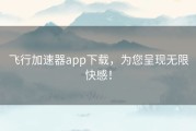 飞行加速器app下载，为您呈现无限快感！