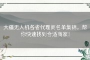 大疆无人机各省代理商名单集锦，帮你快速找到合适商家！