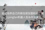 如何培养自己的微信朋友圈粉丝？微信pingfan机器人告诉你答案！