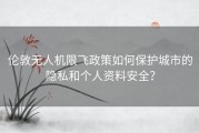 伦敦无人机限飞政策如何保护城市的隐私和个人资料安全？