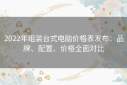 2022年组装台式电脑价格表发布：品牌、配置、价格全面对比