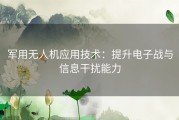 军用无人机应用技术：提升电子战与信息干扰能力