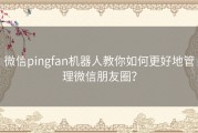 微信pingfan机器人教你如何更好地管理微信朋友圈？