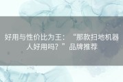 好用与性价比为王：“那款扫地机器人好用吗？”品牌推荐