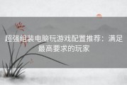 超强组装电脑玩游戏配置推荐：满足最高要求的玩家