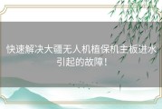 快速解决大疆无人机植保机主板进水引起的故障！