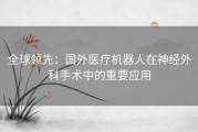 全球领先：国外医疗机器人在神经外科手术中的重要应用