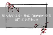 进入未知领域：畅享“黄色软件免费版”的无限魅力！