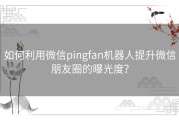 如何利用微信pingfan机器人提升微信朋友圈的曝光度？