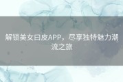 解锁美女曰皮APP，尽享独特魅力潮流之旅