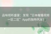 品味视听盛宴：发现“日本暖暖视频一区二区”App的独特风采！