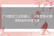 广州数控工业机器人：实现智能化精准制造的关键技术