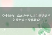 空中阳台：房地产无人机主题活动带您欣赏城市绿化景观