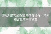 游戏制作电脑配置的内存选择：频率和容量的平衡取舍