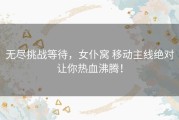 无尽挑战等待，女仆窝 移动主线绝对让你热血沸腾！