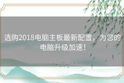 选购2018电脑主板最新配置，为您的电脑升级加速！