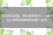 提升网站流量，增长盈利能力——体验仙人掌嘿呦嘿呦网站推广应用