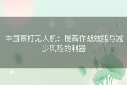 中国察打无人机：提高作战效能与减少风险的利器