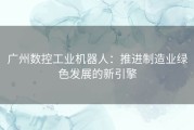 广州数控工业机器人：推进制造业绿色发展的新引擎