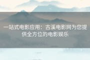 一站式电影应用：古溪电影网为您提供全方位的电影娱乐