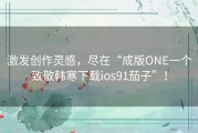 激发创作灵感，尽在“成版ONE一个致敬韩寒下载ios91茄子”！