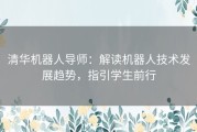 清华机器人导师：解读机器人技术发展趋势，指引学生前行