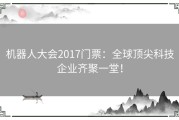 机器人大会2017门票：全球顶尖科技企业齐聚一堂！