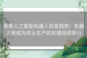 未来人工智能机器人前景趋势：机器人将成为农业生产的关键组成部分