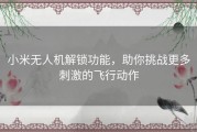 小米无人机解锁功能，助你挑战更多刺激的飞行动作