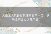 大疆无人机各省代理商名单一览，快来选购您心仪的产品！