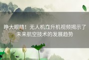 睁大眼睛！无人机直升机视频揭示了未来航空技术的发展趋势