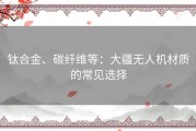 钛合金、碳纤维等：大疆无人机材质的常见选择