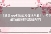 《魅影app视频直播在线观看》：畅享最新最热视频直播内容！