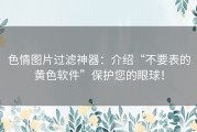 色情图片过滤神器：介绍“不要表的黄色软件”保护您的眼球！