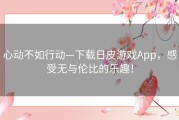 心动不如行动—下载日皮游戏App，感受无与伦比的乐趣！