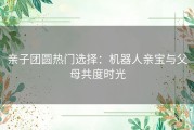 亲子团圆热门选择：机器人亲宝与父母共度时光