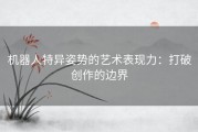 机器人特异姿势的艺术表现力：打破创作的边界