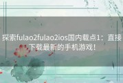 探索fulao2fulao2ios国内载点1：直接下载最新的手机游戏！