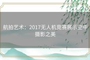 航拍艺术：2017无人机竞赛展示空中摄影之美