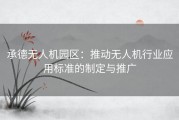 承德无人机园区：推动无人机行业应用标准的制定与推广