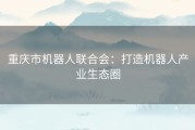 重庆市机器人联合会：打造机器人产业生态圈