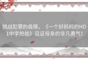 挑战犯罪的极限，《一个好妈妈的HD1中字抢劫》见证母亲的非凡勇气！