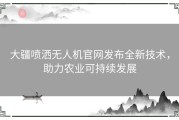 大疆喷洒无人机官网发布全新技术，助力农业可持续发展