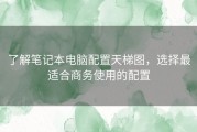 了解笔记本电脑配置天梯图，选择最适合商务使用的配置