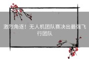 激烈角逐！无人机团队赛决出最强飞行团队