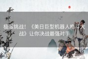 极限挑战！《美日巨型机器人格斗大战》让你决战最强对手