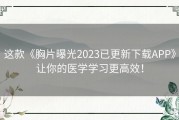 这款《胸片曝光2023已更新下载APP》让你的医学学习更高效！