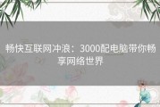 畅快互联网冲浪：3000配电脑带你畅享网络世界