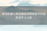 单词机器人朋友圈如何帮助孩子开启英语学习之旅