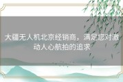 大疆无人机北京经销商，满足您对激动人心航拍的追求